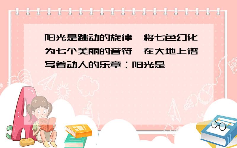 阳光是跳动的旋律,将七色幻化为七个美丽的音符,在大地上谱写着动人的乐章；阳光是……