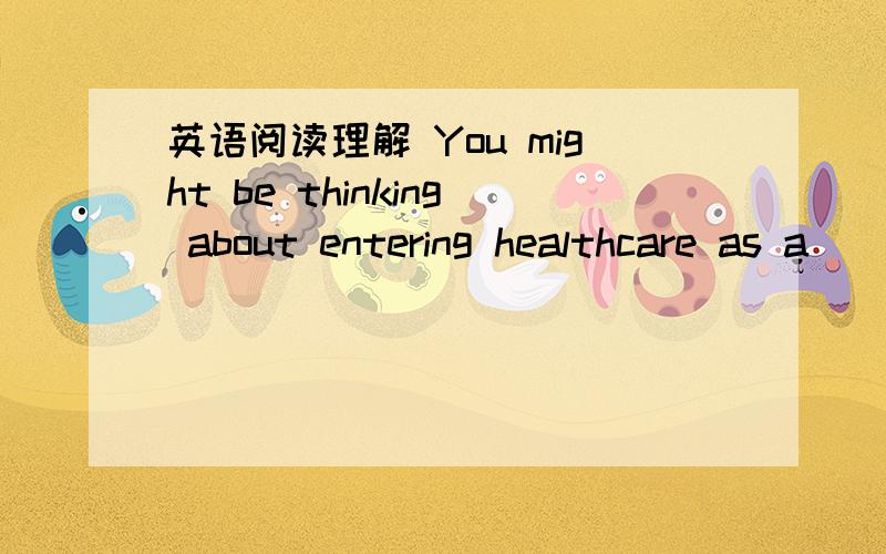 英语阅读理解 You might be thinking about entering healthcare as a