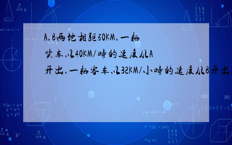 A,B两地相距50KM,一辆货车以40KM/时的速度从A开出,一辆客车以32KM/小时的速度从B开出,同向而行!