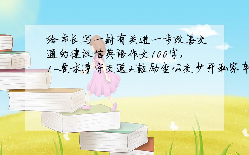 给市长写一封有关进一步改善交通的建议信英语作文100字,1－要求遵守交通2.鼓励坐公交少开私家车