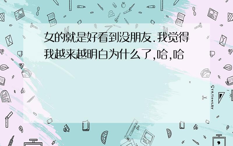 女的就是好看到没朋友.我觉得我越来越明白为什么了,哈,哈