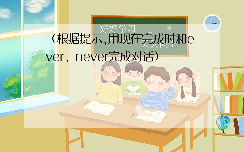 （根据提示,用现在完成时和ever、never完成对话）