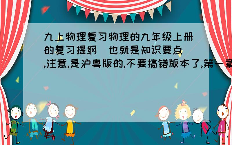 九上物理复习物理的九年级上册的复习提纲（也就是知识要点）,注意,是沪粤版的,不要搞错版本了,第一章（物理书上名叫第11章