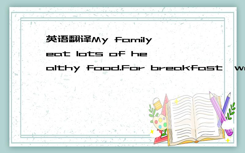 英语翻译My family eat lots of healthy food.For breakfast,we have