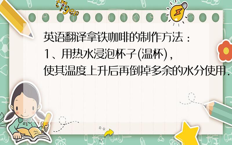 英语翻译拿铁咖啡的制作方法：1、用热水浸泡杯子(温杯),使其温度上升后再倒掉多余的水分使用.2、将烘焙的咖啡豆研磨后,将