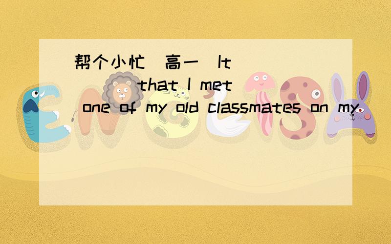 帮个小忙(高一)It ______ that I met one of my old classmates on my