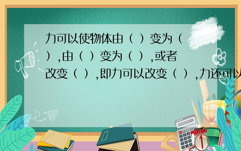 力可以使物体由（ ）变为（ ）,由（ ）变为（ ）,或者改变（ ）,即力可以改变（ ）,力还可以改变（ ）