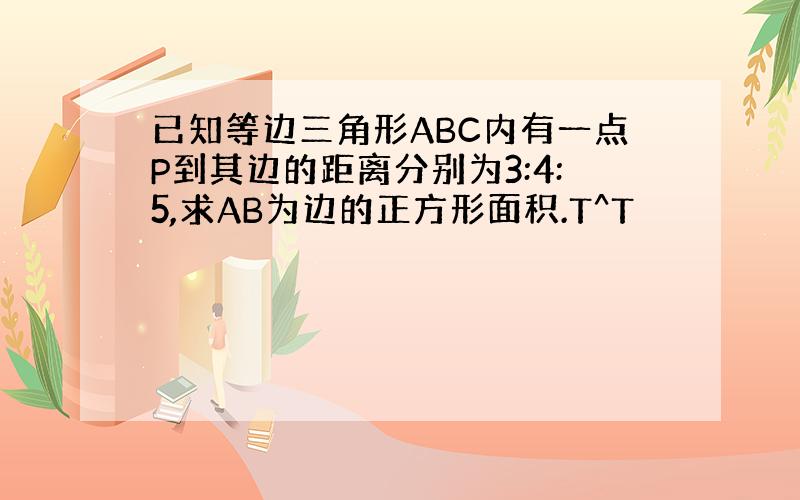 已知等边三角形ABC内有一点P到其边的距离分别为3:4:5,求AB为边的正方形面积.T^T