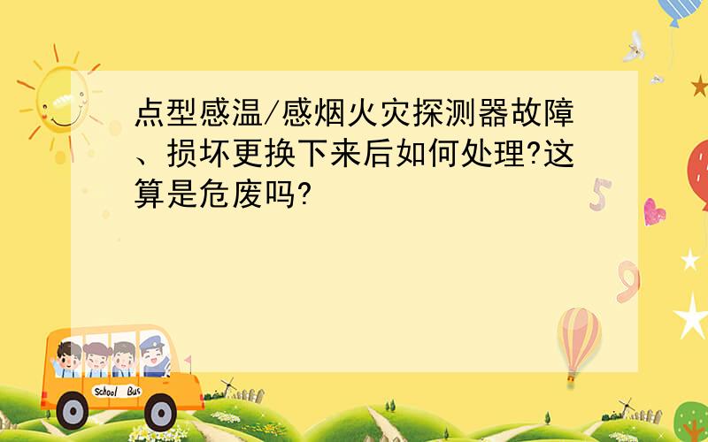 点型感温/感烟火灾探测器故障、损坏更换下来后如何处理?这算是危废吗?