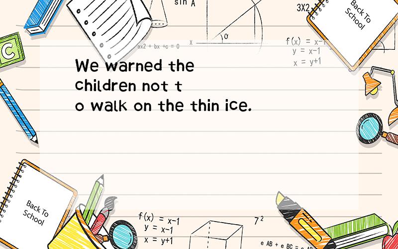 We warned the children not to walk on the thin ice.