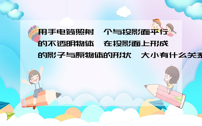 用手电筒照射一个与投影面平行的不透明物体,在投影面上形成的影子与原物体的形状、大小有什么关系?