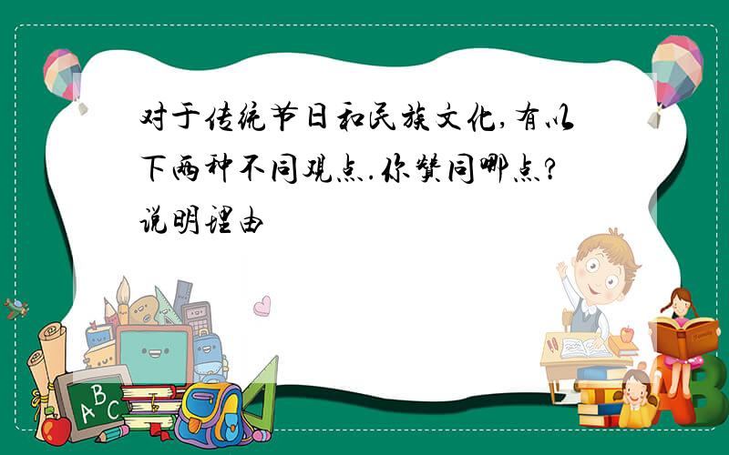 对于传统节日和民族文化,有以下两种不同观点.你赞同哪点?说明理由