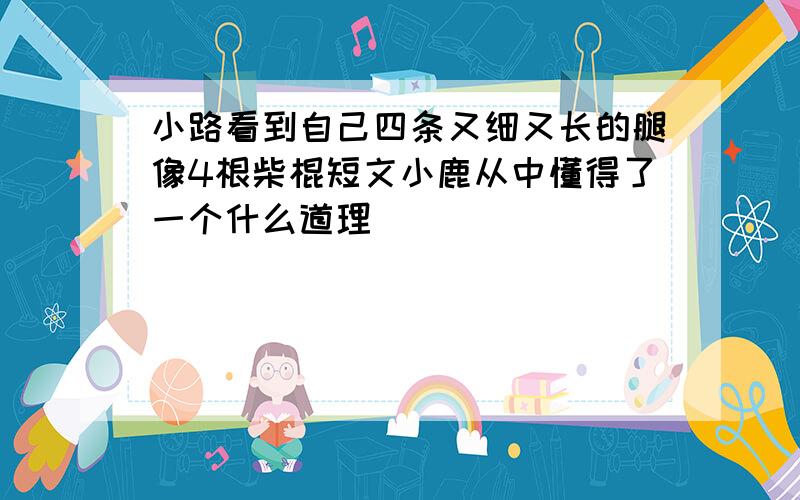 小路看到自己四条又细又长的腿像4根柴棍短文小鹿从中懂得了一个什么道理