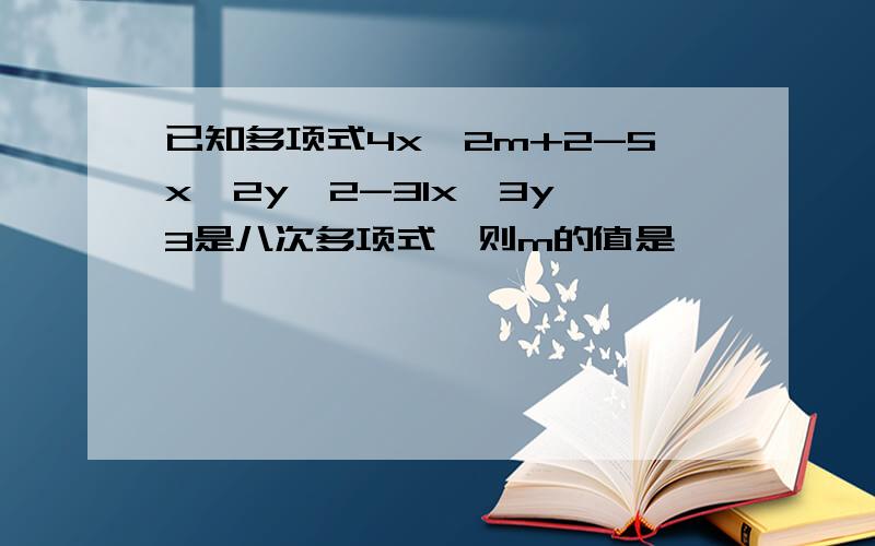 已知多项式4x^2m+2-5x^2y^2-31x^3y^3是八次多项式,则m的值是