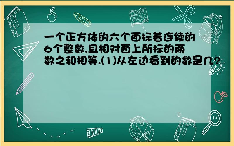 一个正方体的六个面标着连续的6个整数,且相对面上所标的两数之和相等.(1)从左边看到的数是几?