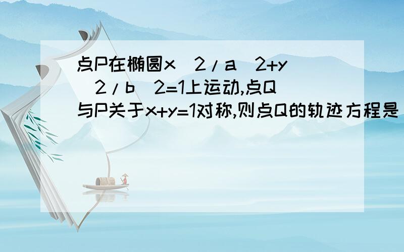 点P在椭圆x^2/a^2+y^2/b^2=1上运动,点Q与P关于x+y=1对称,则点Q的轨迹方程是