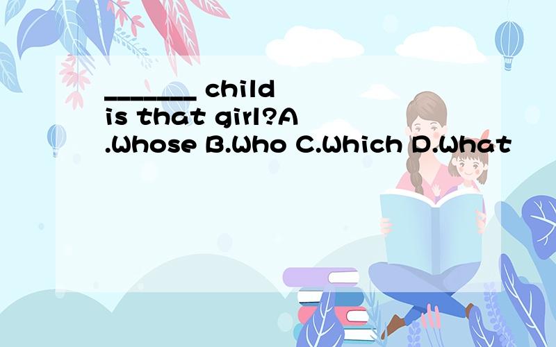 _______ child is that girl?A.Whose B.Who C.Which D.What