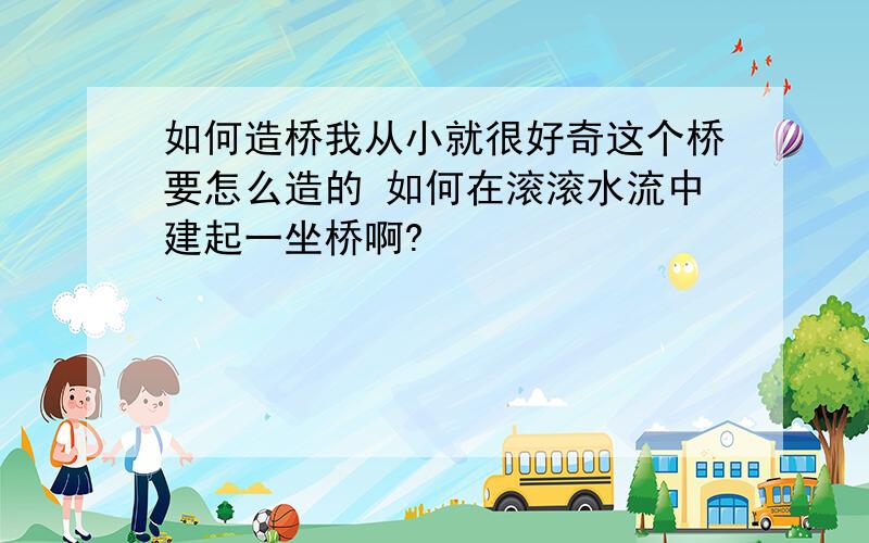 如何造桥我从小就很好奇这个桥要怎么造的 如何在滚滚水流中建起一坐桥啊?