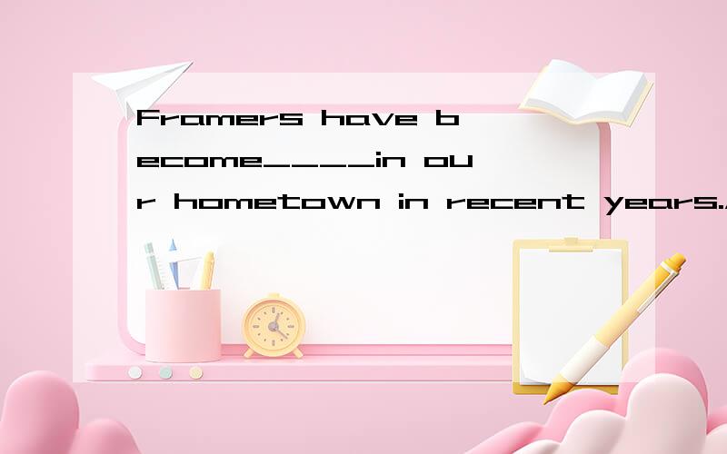 Framers have become____in our hometown in recent years.A.mor