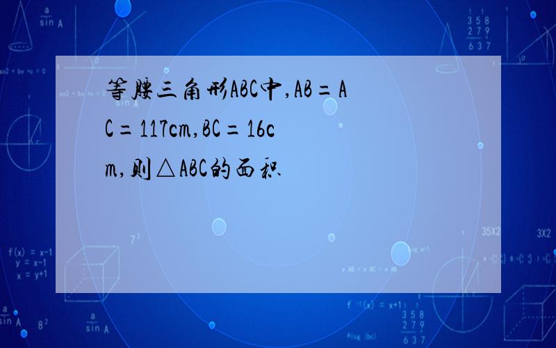 等腰三角形ABC中,AB=AC=117cm,BC=16cm,则△ABC的面积