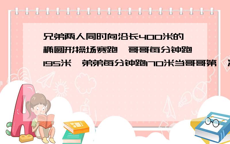 兄弟两人同时向沿长400米的椭圆形操场赛跑,哥哥每分钟跑195米,弟弟每分钟跑170米当哥哥第一次遇到弟弟时,弟弟跑了多