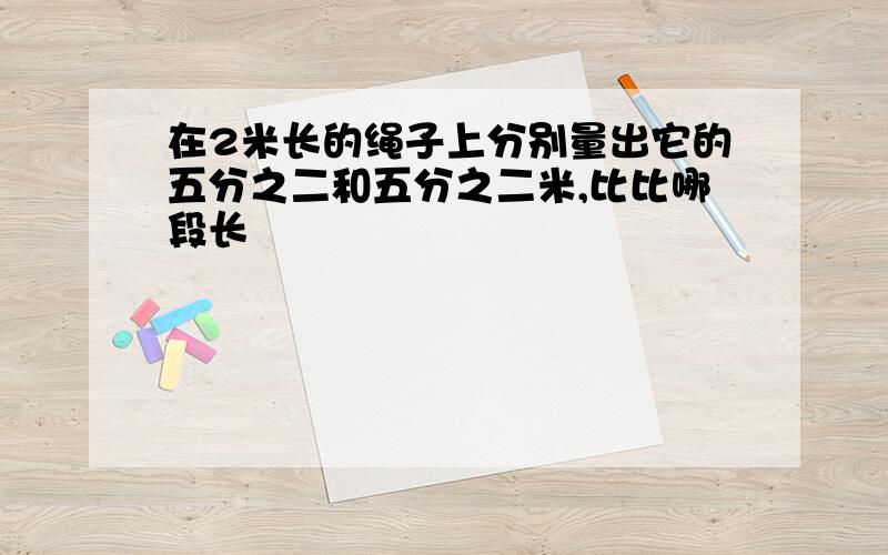 在2米长的绳子上分别量出它的五分之二和五分之二米,比比哪段长