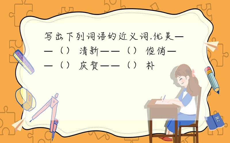 写出下列词语的近义词.优美——（） 清新——（） 俊俏——（） 庆贺——（） 朴