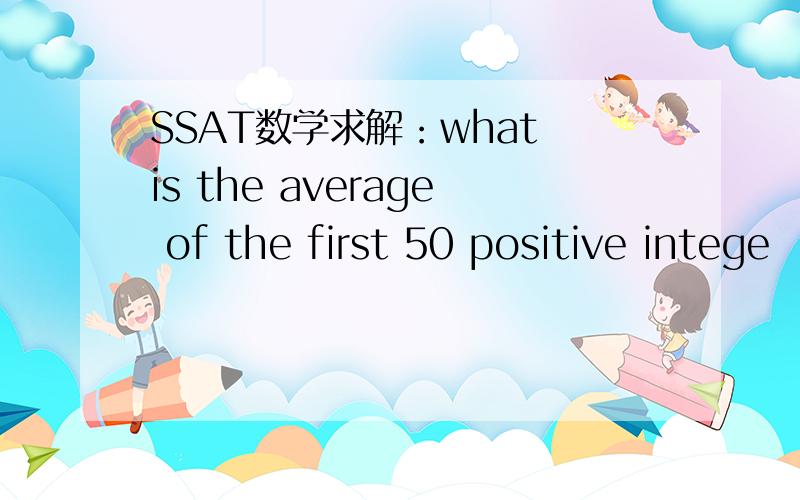 SSAT数学求解：what is the average of the first 50 positive intege