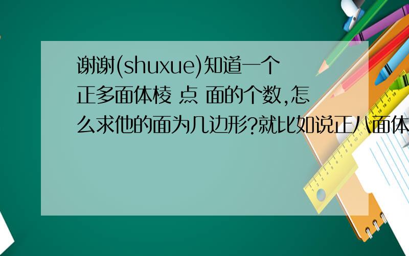 谢谢(shuxue)知道一个正多面体棱 点 面的个数,怎么求他的面为几边形?就比如说正八面体的面为三角形,怎么得出来的呢