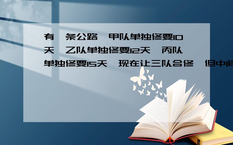 有一条公路,甲队单独修要10天,乙队单独修要12天,丙队单独修要15天,现在让三队合修,但中间甲队撤出去做另外工作,结果