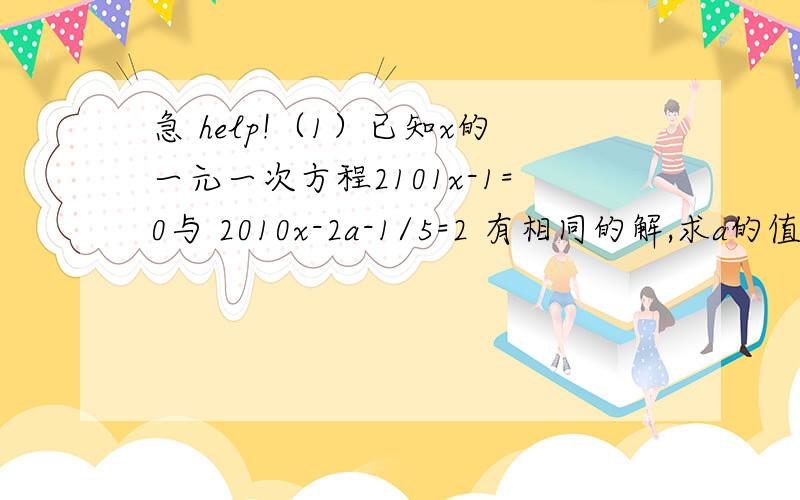 急 help!（1）已知x的一元一次方程2101x-1=0与 2010x-2a-1/5=2 有相同的解,求a的值..（2