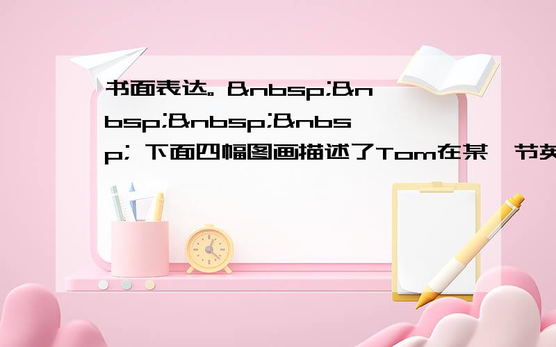 书面表达。      下面四幅图画描述了Tom在某一节英语课里发生的事情，请根据