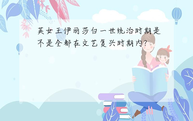 英女王伊丽莎白一世统治时期是不是全都在文艺复兴时期内?