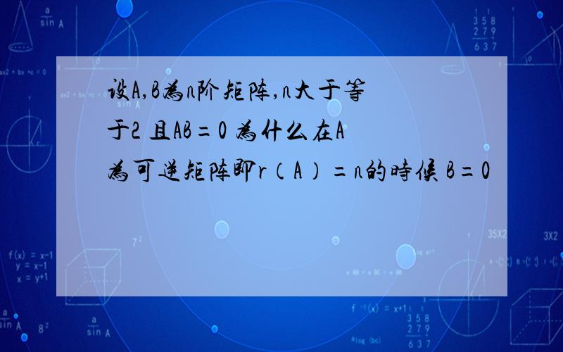 设A,B为n阶矩阵,n大于等于2 且AB=0 为什么在A为可逆矩阵即r（A）=n的时候 B=0