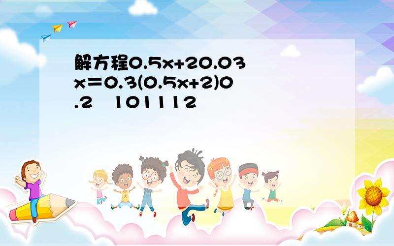 解方程0.5x+20.03−x＝0.3(0.5x+2)0.2−101112