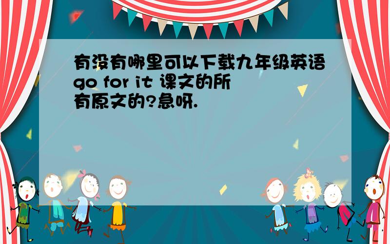 有没有哪里可以下载九年级英语go for it 课文的所有原文的?急呀.