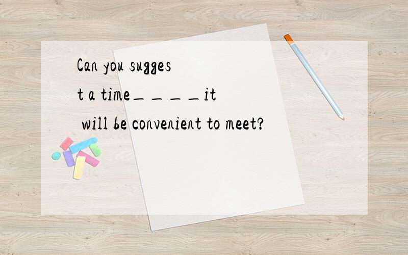 Can you suggest a time____it will be convenient to meet?