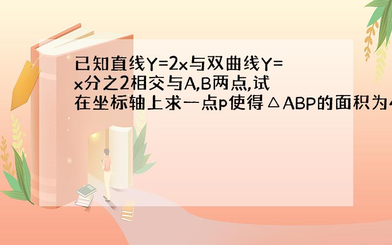 已知直线Y=2x与双曲线Y=x分之2相交与A,B两点,试在坐标轴上求一点p使得△ABP的面积为4