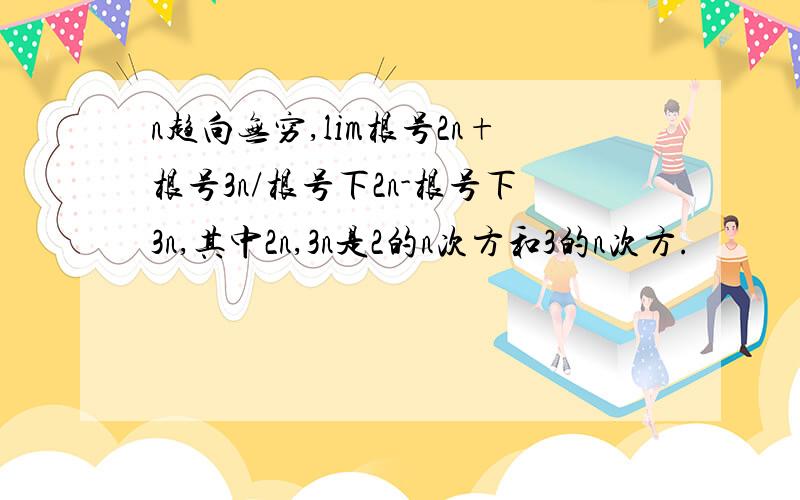 n趋向无穷,lim根号2n+根号3n/根号下2n-根号下3n,其中2n,3n是2的n次方和3的n次方.