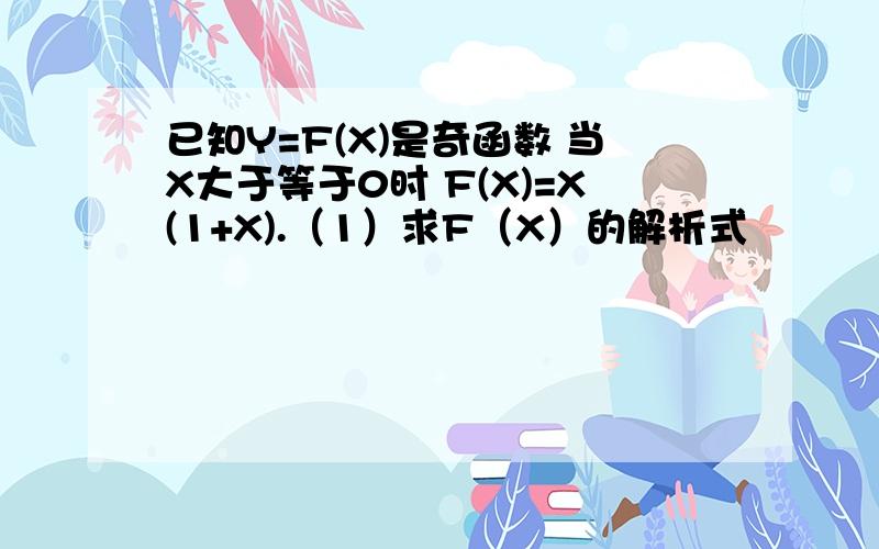 已知Y=F(X)是奇函数 当X大于等于0时 F(X)=X(1+X).（1）求F（X）的解析式