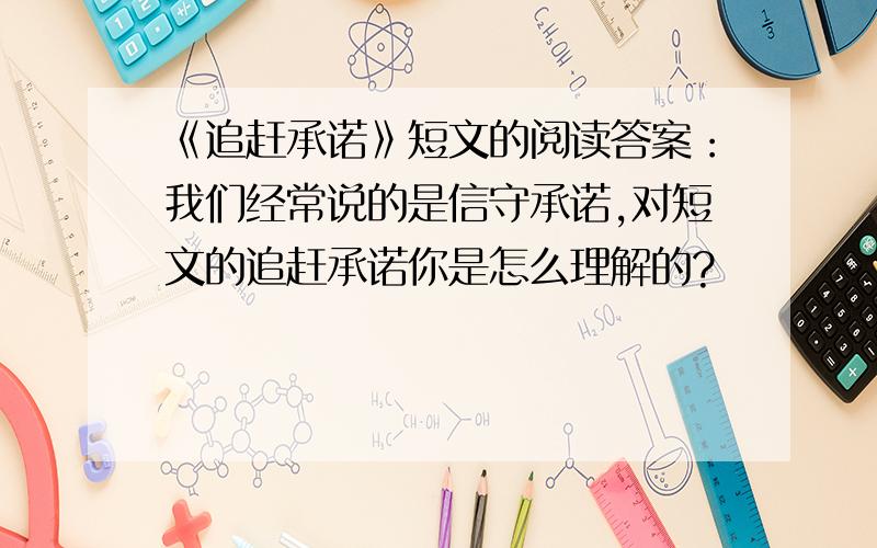 《追赶承诺》短文的阅读答案：我们经常说的是信守承诺,对短文的追赶承诺你是怎么理解的?