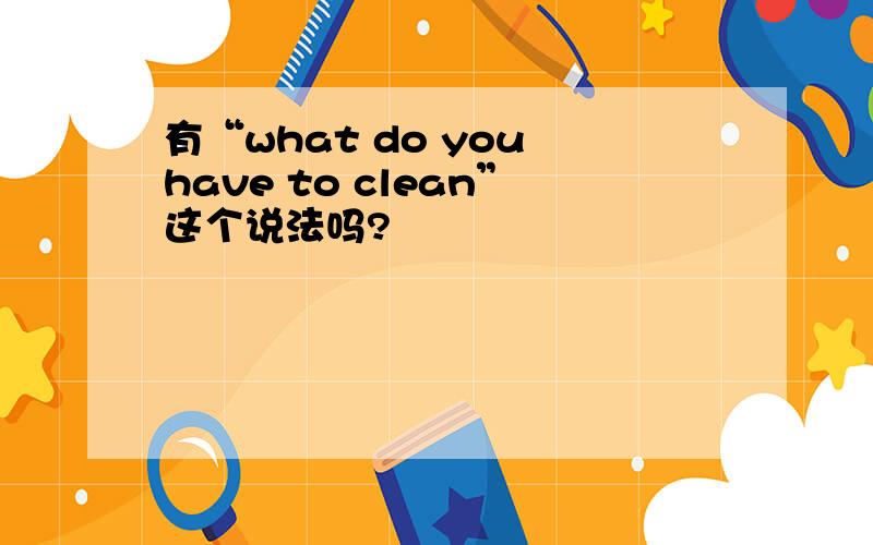 有“what do you have to clean”这个说法吗?