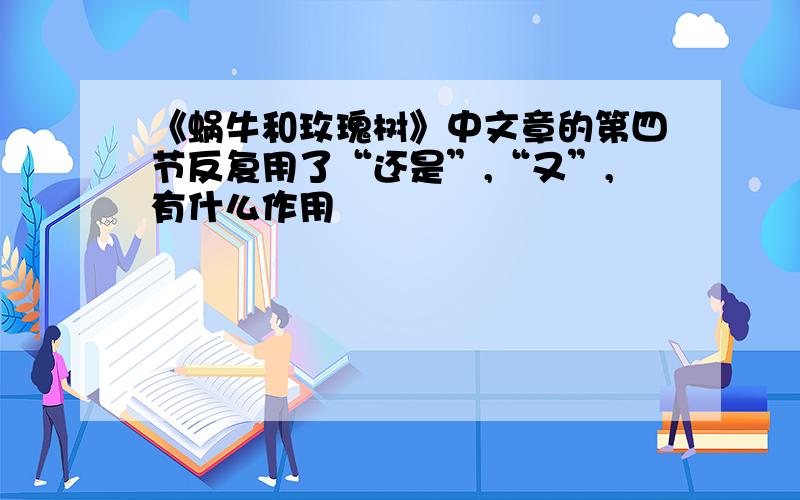 《蜗牛和玫瑰树》中文章的第四节反复用了“还是”,“又”,有什么作用