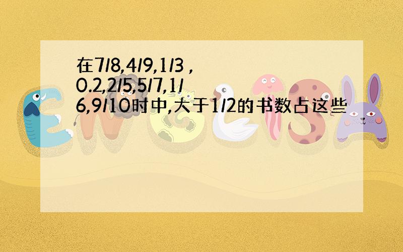 在7/8,4/9,1/3 ,0.2,2/5,5/7,1/6,9/10时中,大于1/2的书数占这些