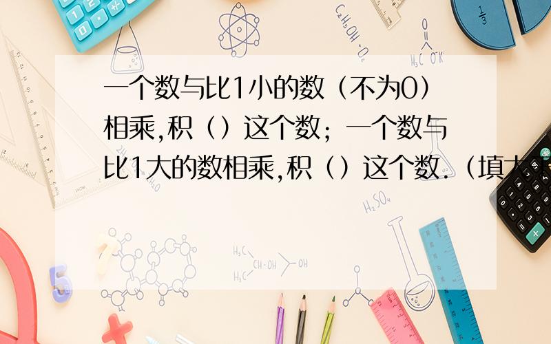 一个数与比1小的数（不为0）相乘,积（）这个数；一个数与比1大的数相乘,积（）这个数.（填大于或小于）