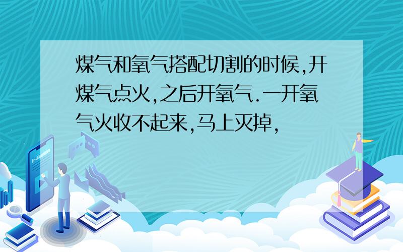 煤气和氧气搭配切割的时候,开煤气点火,之后开氧气.一开氧气火收不起来,马上灭掉,