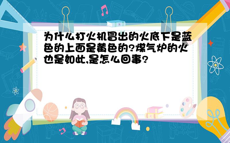 为什么打火机冒出的火底下是蓝色的上面是黄色的?煤气炉的火也是如此,是怎么回事?