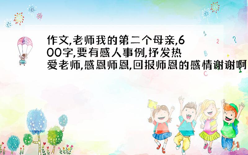 作文,老师我的第二个母亲,600字,要有感人事例,抒发热爱老师,感恩师恩,回报师恩的感情谢谢啊