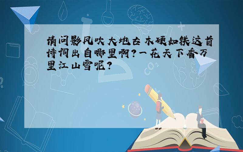 请问影风吹大地古木硬如铁这首诗词出自哪里啊?一花天下香万里江山雪呢?