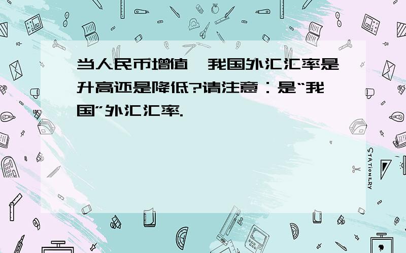 当人民币增值,我国外汇汇率是升高还是降低?请注意：是“我国”外汇汇率.